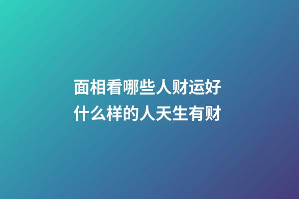 面相看哪些人财运好 什么样的人天生有财
